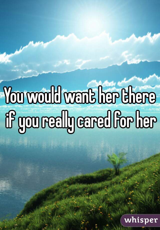 You would want her there if you really cared for her