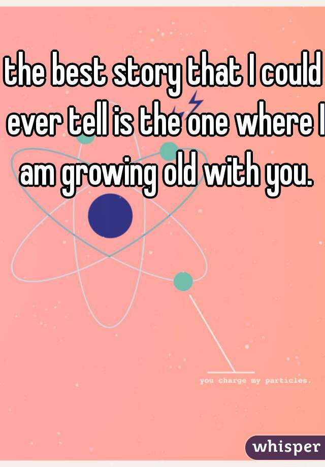 the best story that I could ever tell is the one where I am growing old with you.