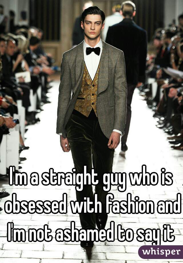 I'm a straight guy who is obsessed with fashion and I'm not ashamed to say it 
