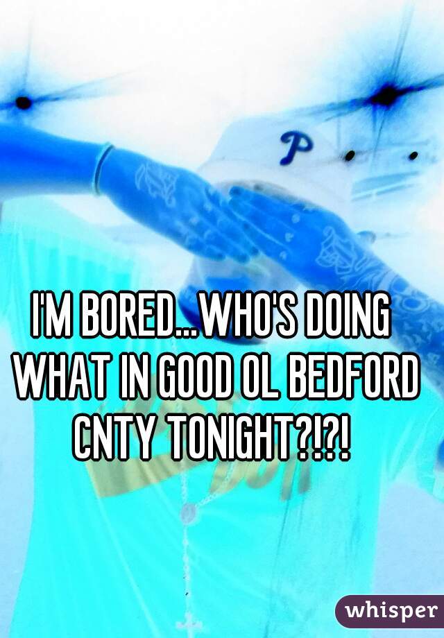 I'M BORED...WHO'S DOING WHAT IN GOOD OL BEDFORD CNTY TONIGHT?!?! 