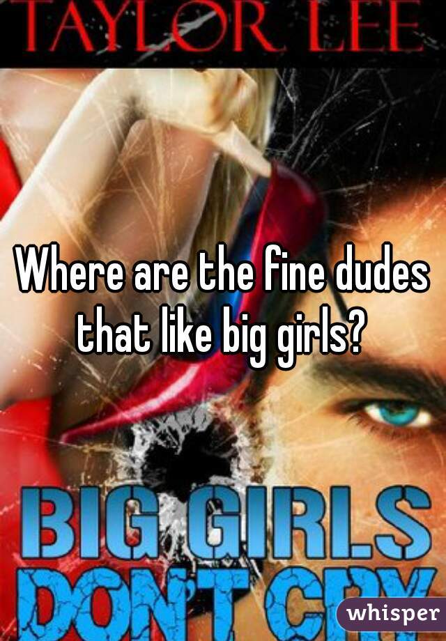 Where are the fine dudes that like big girls? 