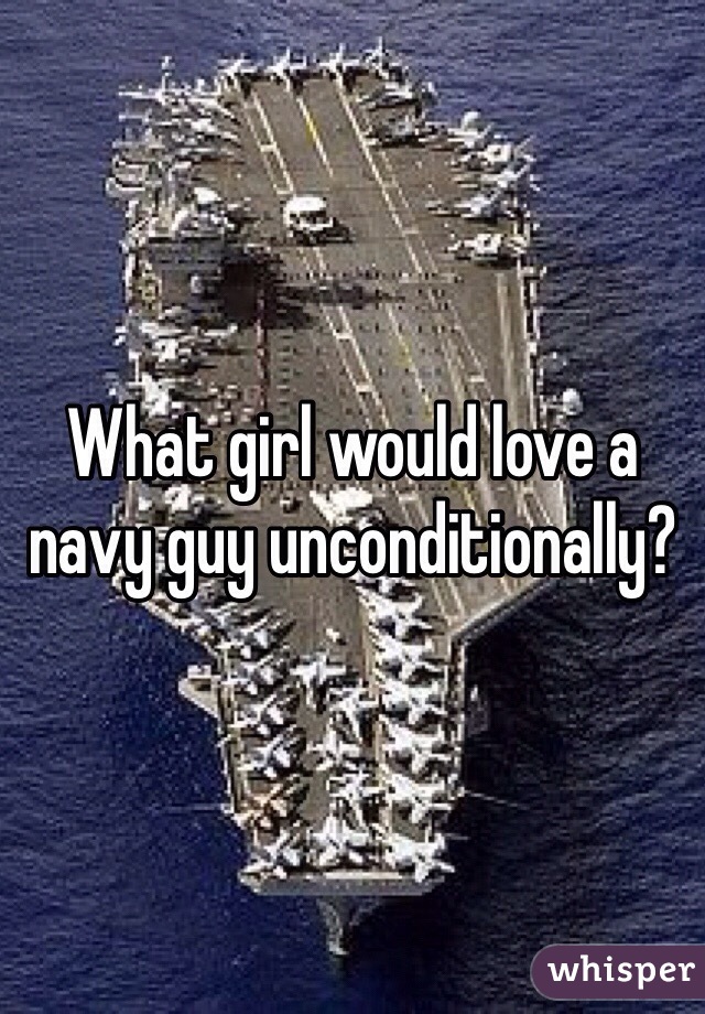 What girl would love a navy guy unconditionally?