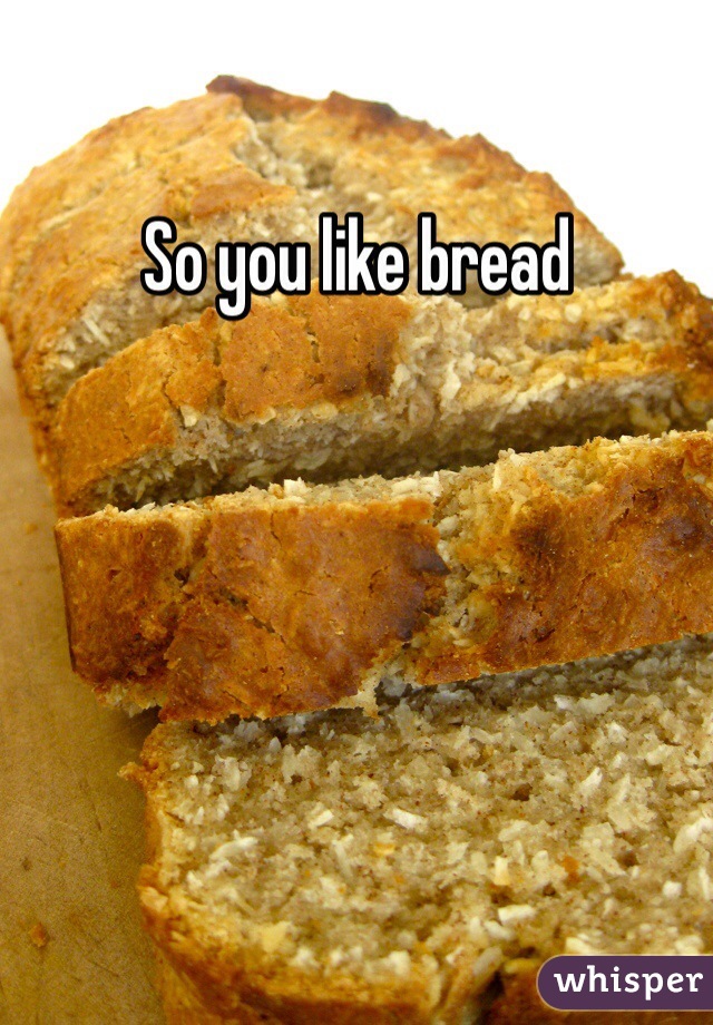 So you like bread 