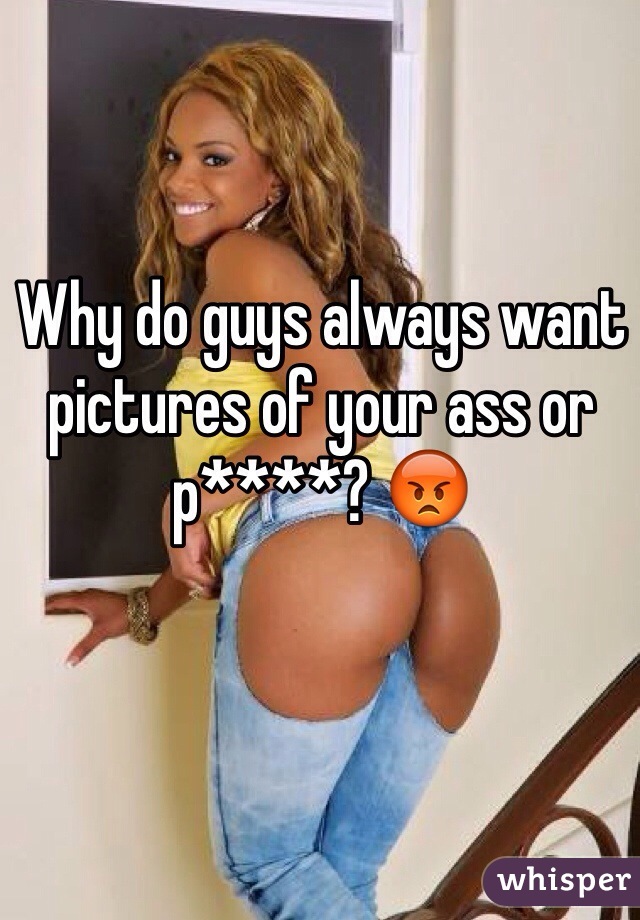 Why do guys always want pictures of your ass or p****? 😡