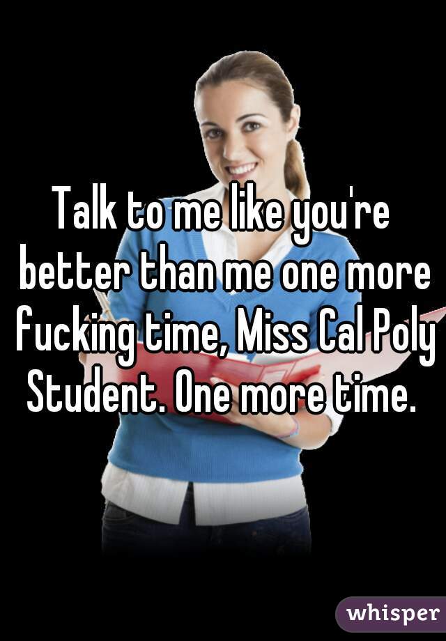 Talk to me like you're better than me one more fucking time, Miss Cal Poly Student. One more time. 