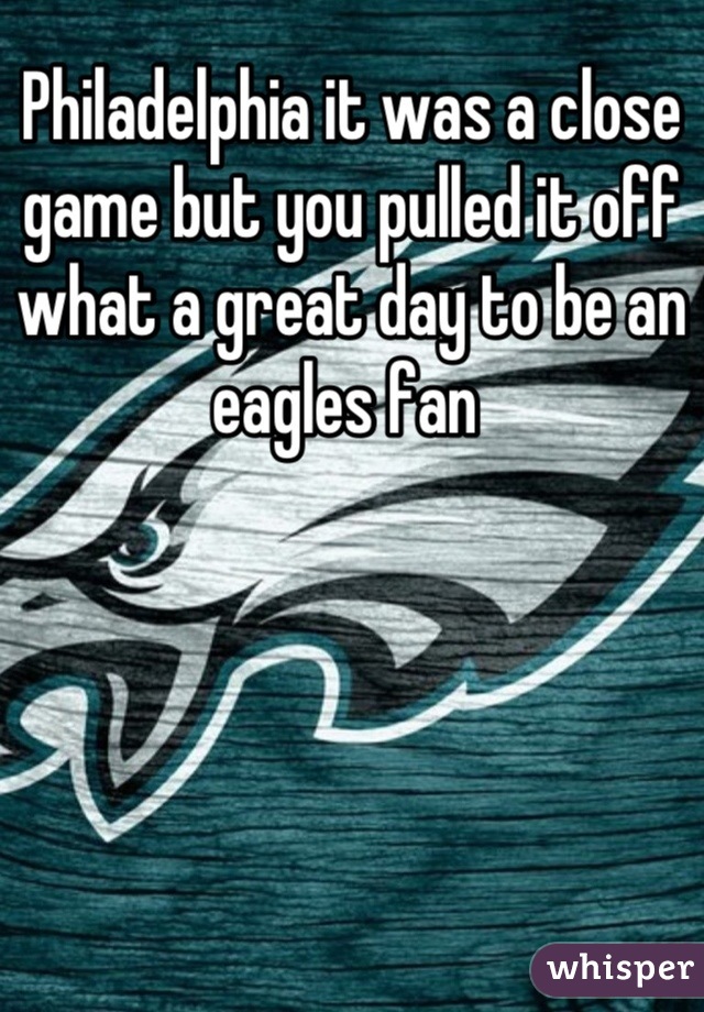 Philadelphia it was a close game but you pulled it off  what a great day to be an eagles fan 