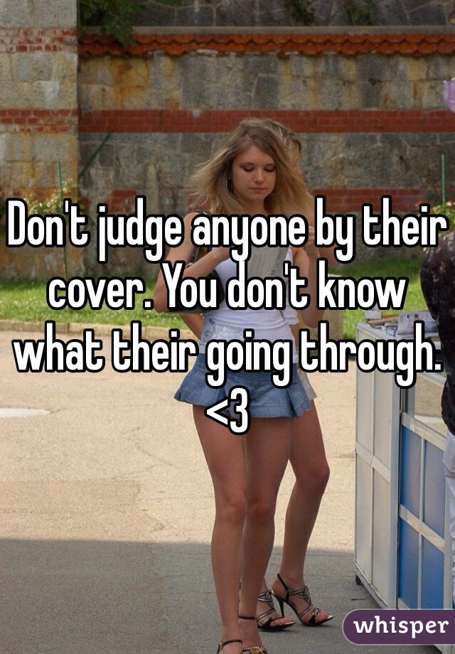Don't judge anyone by their cover. You don't know what their going through. <3