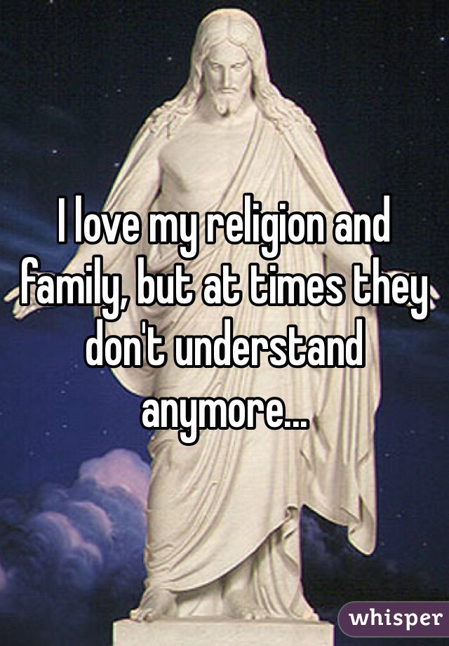 I love my religion and family, but at times they don't understand anymore...