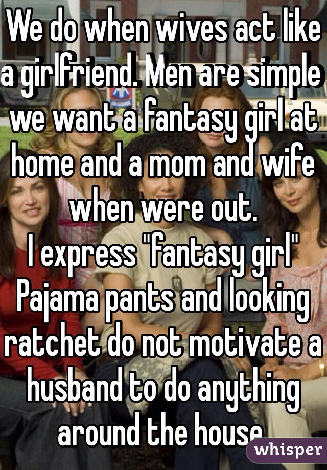 We do when wives act like a girlfriend. Men are simple we want a fantasy girl at home and a mom and wife when were out. 
I express "fantasy girl"
Pajama pants and looking ratchet do not motivate a husband to do anything around the house. 