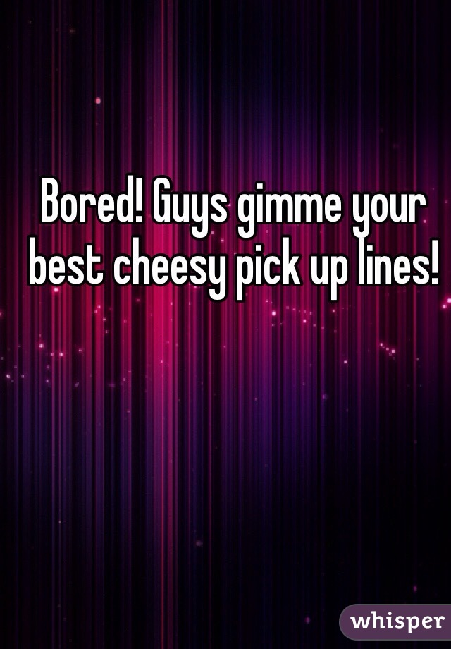 Bored! Guys gimme your best cheesy pick up lines! 
