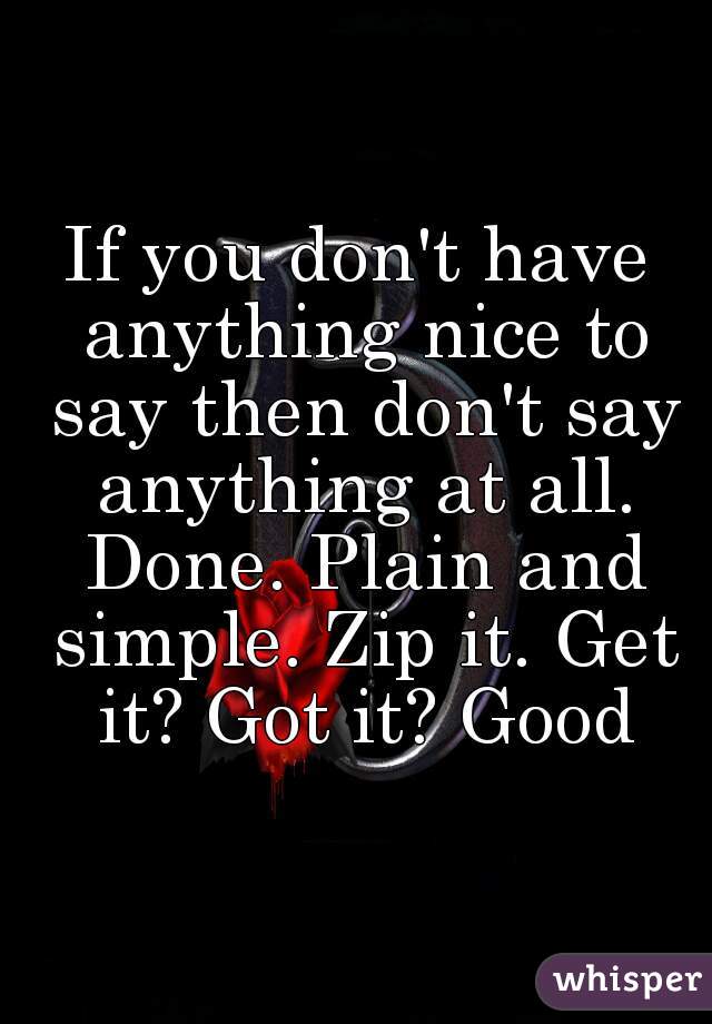 If you don't have anything nice to say then don't say anything at all. Done. Plain and simple. Zip it. Get it? Got it? Good
