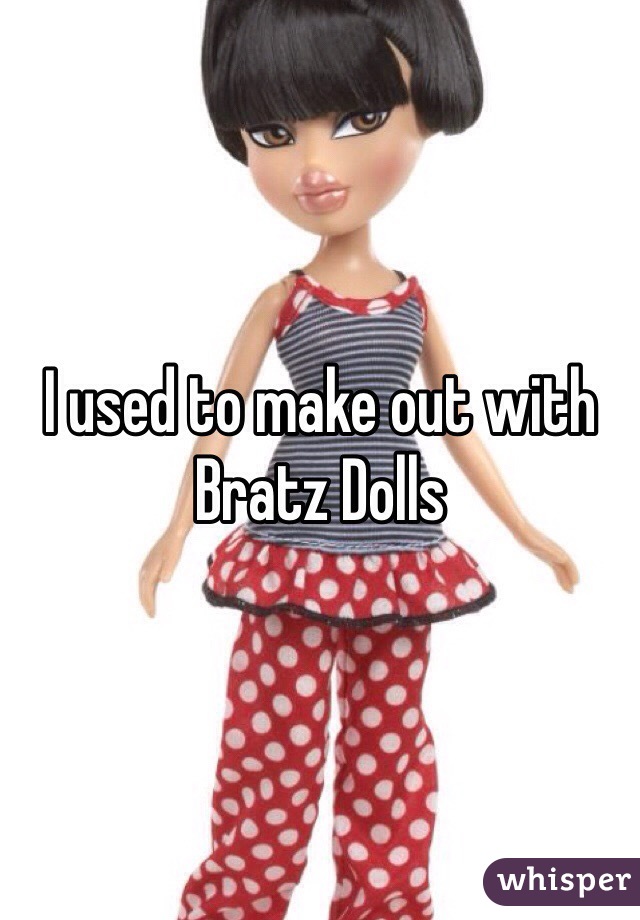 I used to make out with Bratz Dolls
