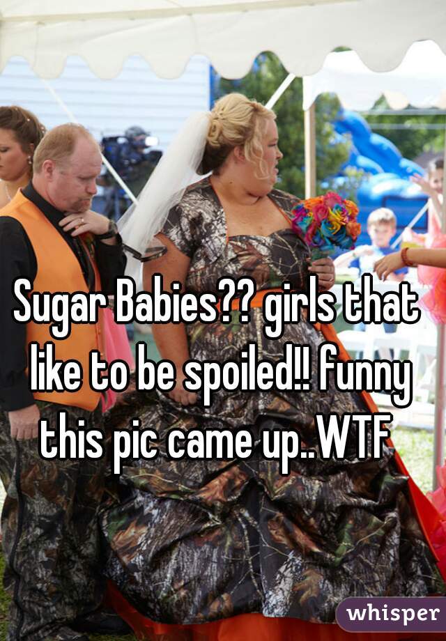 Sugar Babies?? girls that like to be spoiled!! funny this pic came up..WTF 