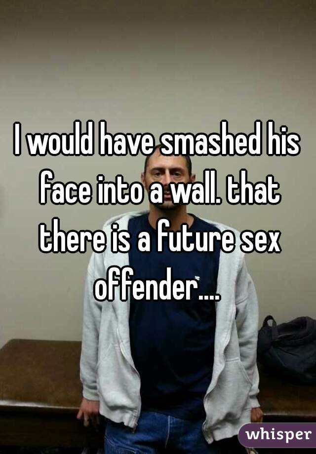 I would have smashed his face into a wall. that there is a future sex offender.... 
