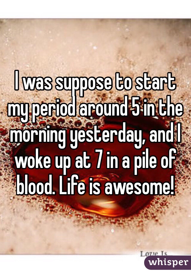I was suppose to start my period around 5 in the morning yesterday, and I woke up at 7 in a pile of blood. Life is awesome! 