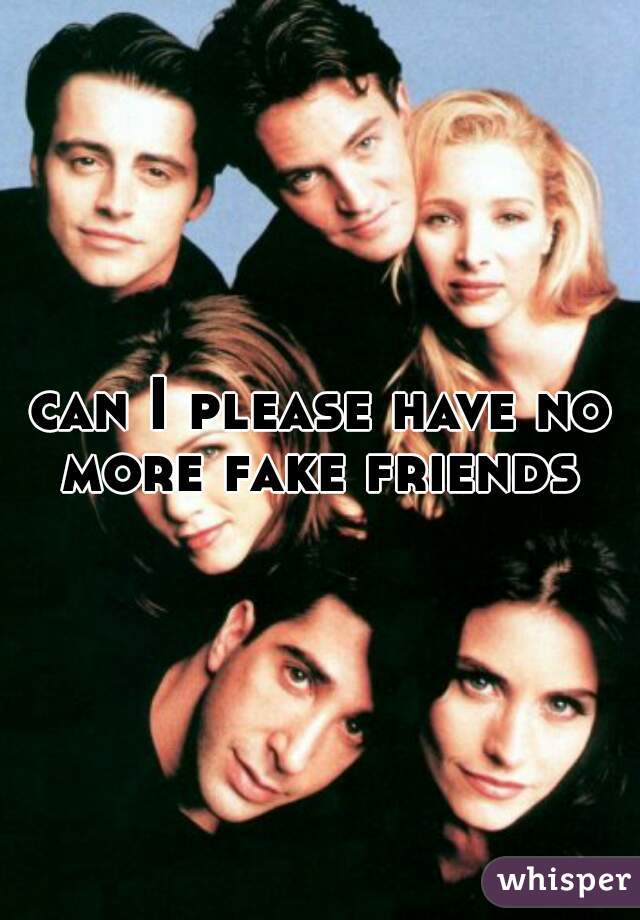 can I please have no more fake friends 