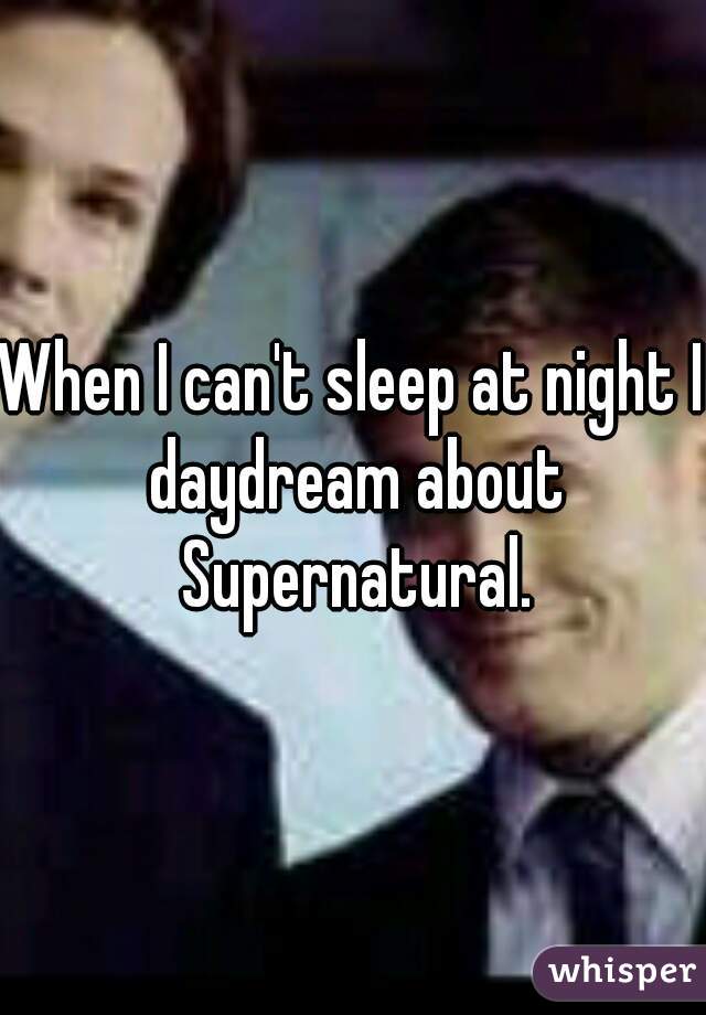 When I can't sleep at night I daydream about Supernatural.