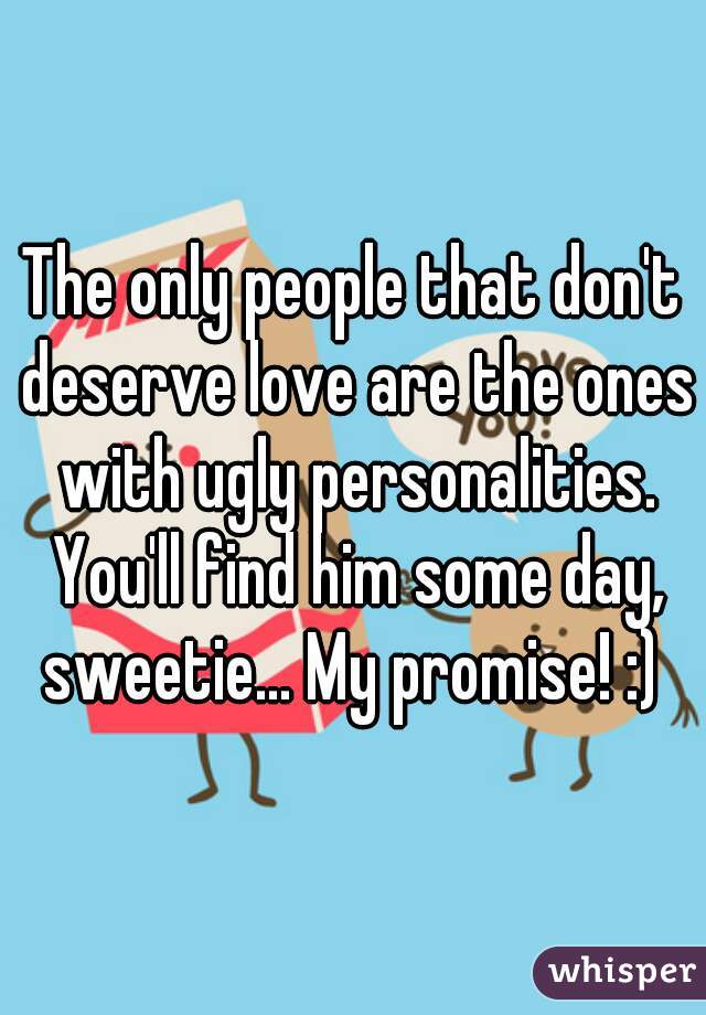 The only people that don't deserve love are the ones with ugly personalities. You'll find him some day, sweetie... My promise! :) 