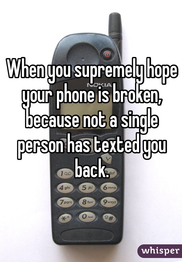 When you supremely hope your phone is broken, because not a single person has texted you back. 