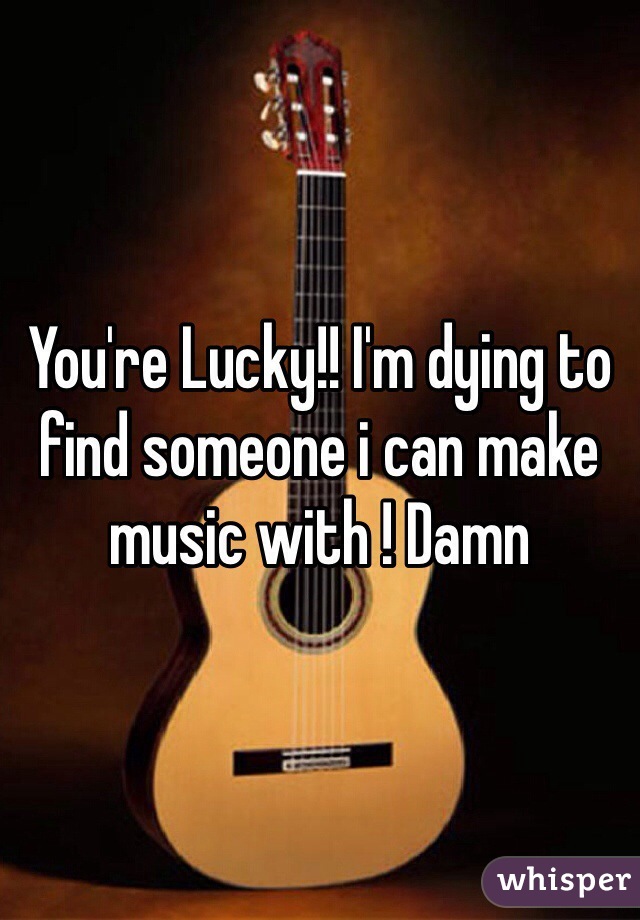 You're Lucky!! I'm dying to find someone i can make music with ! Damn 