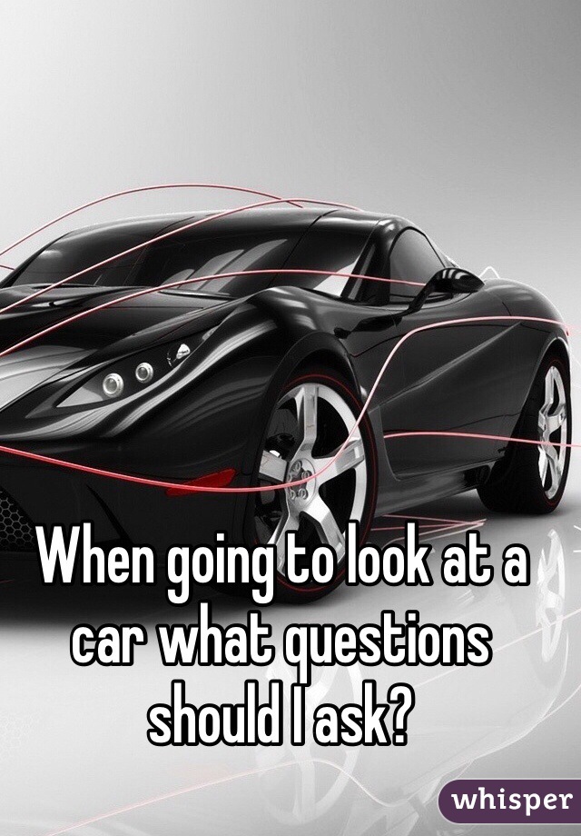 When going to look at a car what questions should I ask? 