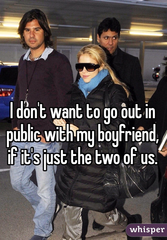 I don't want to go out in public with my boyfriend, if it's just the two of us. 