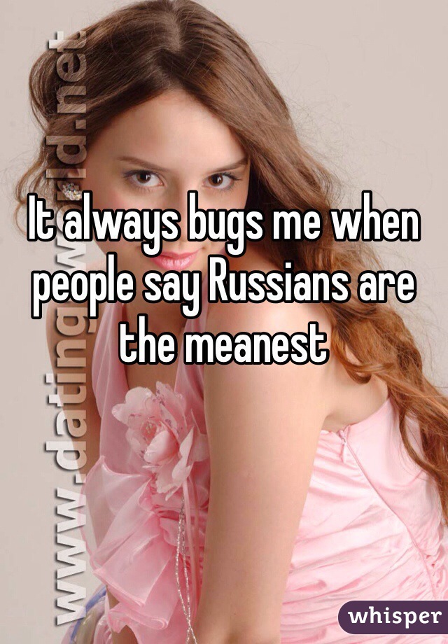 It always bugs me when people say Russians are the meanest