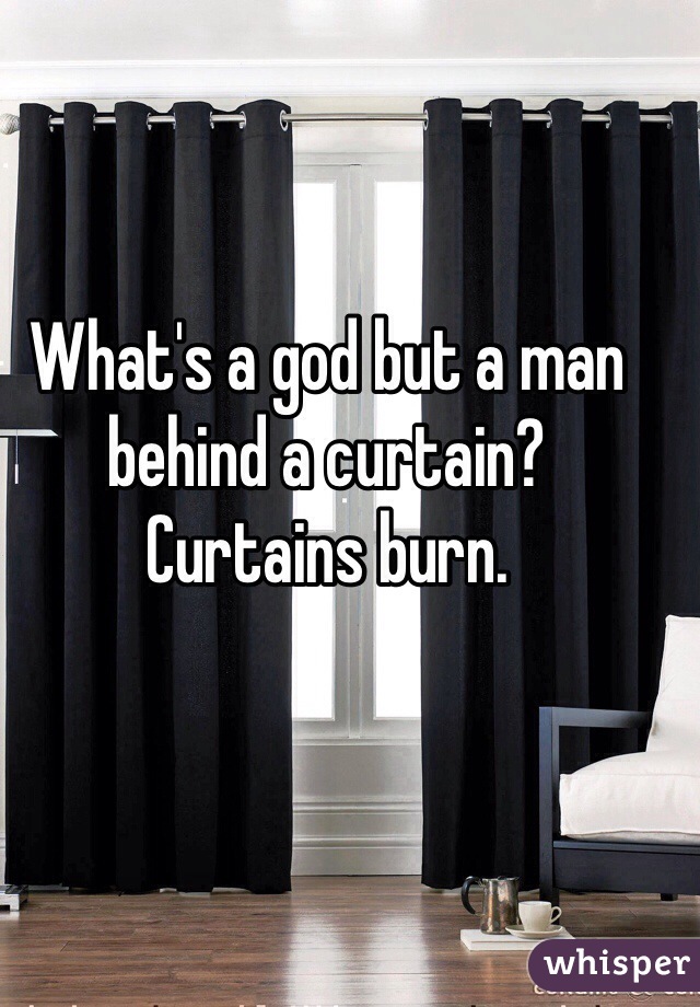 What's a god but a man behind a curtain? 
Curtains burn. 