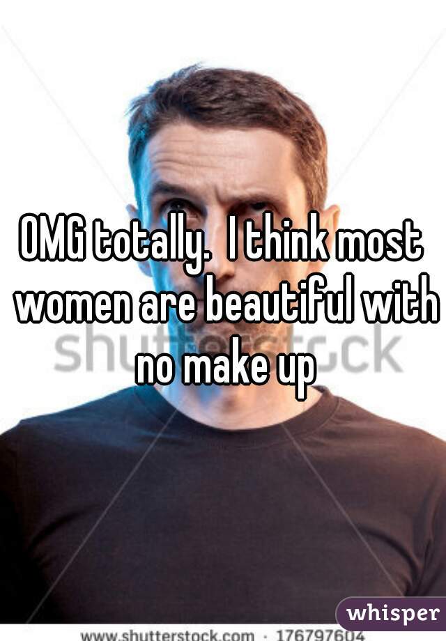 OMG totally.  I think most women are beautiful with no make up