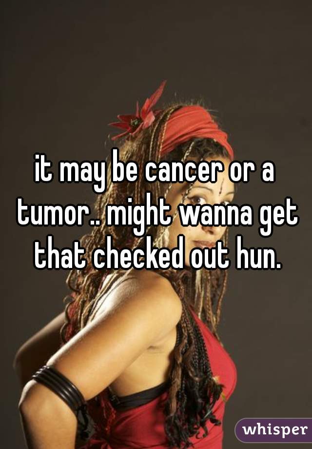 it may be cancer or a tumor.. might wanna get that checked out hun.