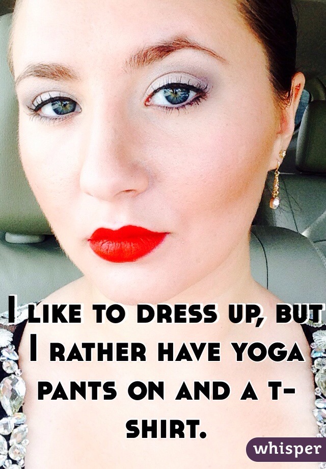I like to dress up, but I rather have yoga pants on and a t-shirt.