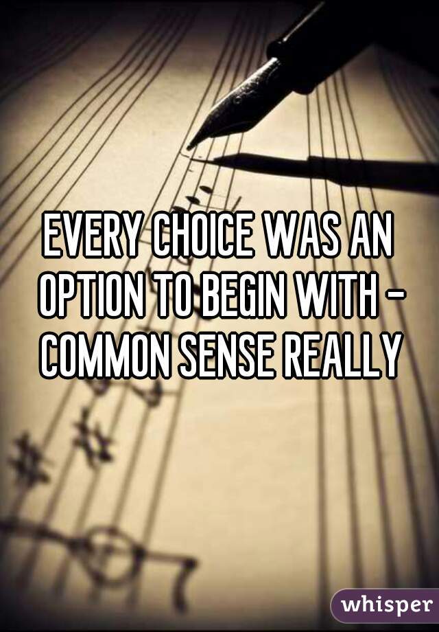 EVERY CHOICE WAS AN OPTION TO BEGIN WITH - COMMON SENSE REALLY