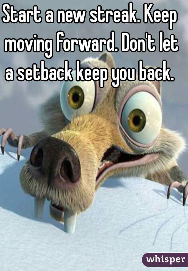 Start a new streak. Keep moving forward. Don't let a setback keep you back. 