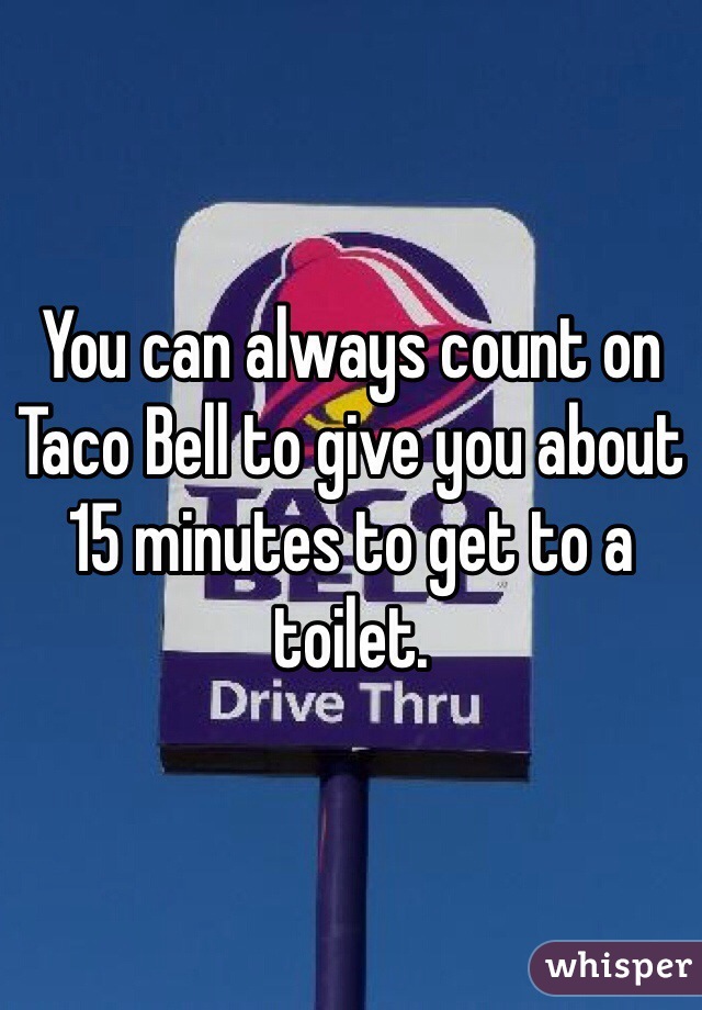 You can always count on Taco Bell to give you about 15 minutes to get to a toilet. 