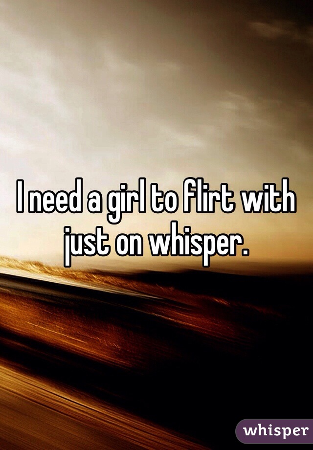 I need a girl to flirt with just on whisper. 