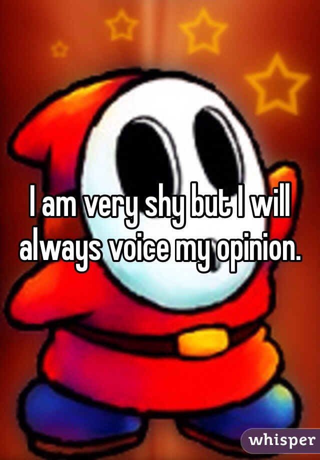 I am very shy but I will always voice my opinion. 