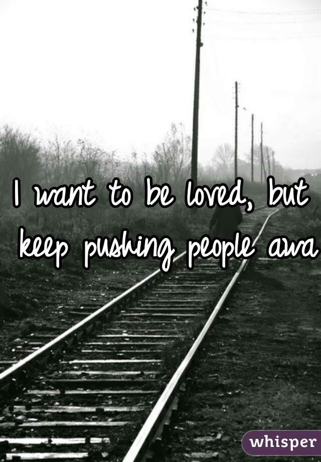 I want to be loved, but keep pushing people away