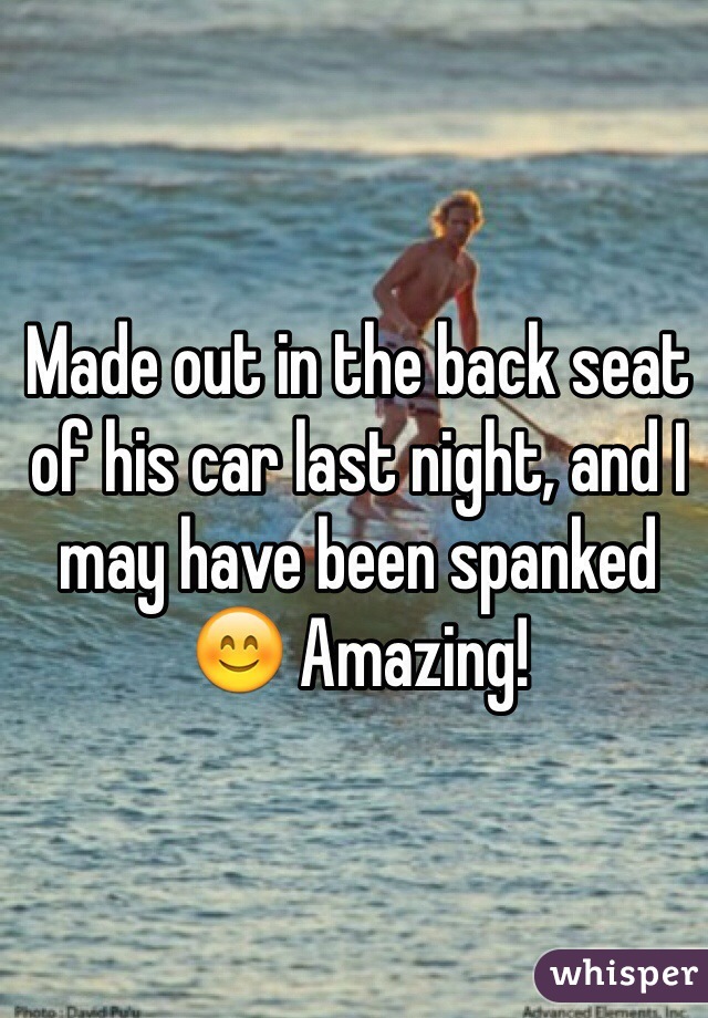 Made out in the back seat of his car last night, and I may have been spanked 😊 Amazing!