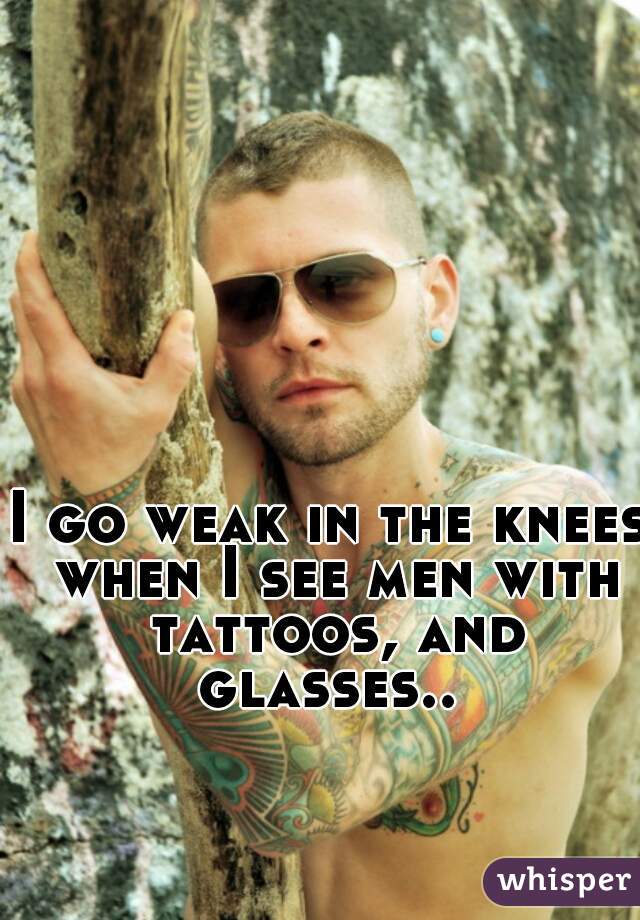 I go weak in the knees when I see men with tattoos, and glasses.. 