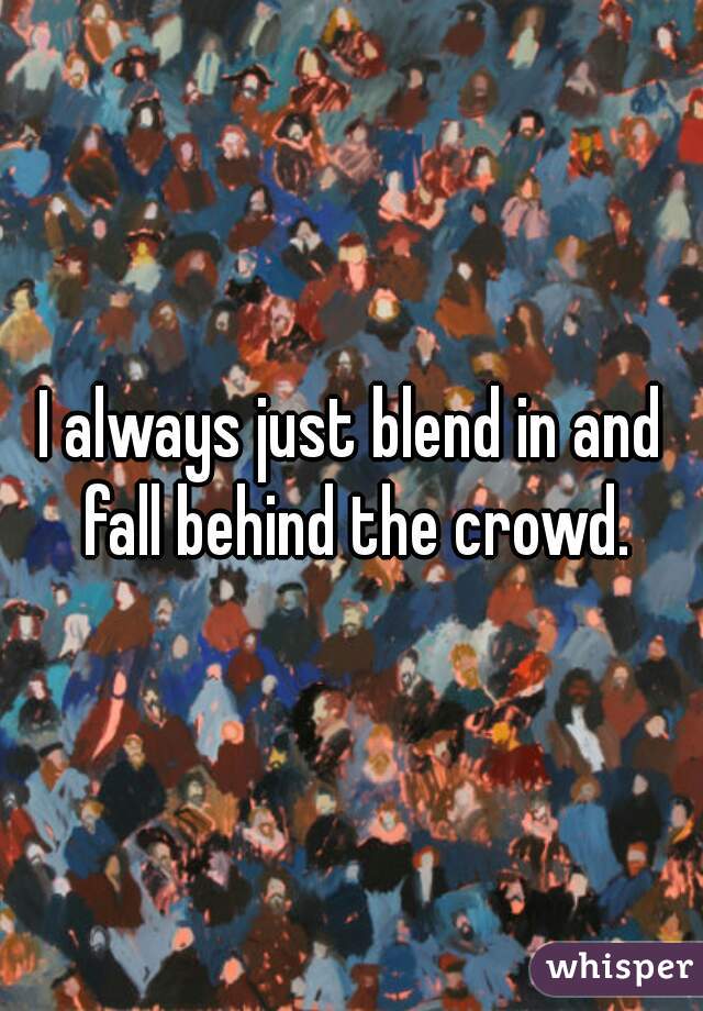I always just blend in and fall behind the crowd.