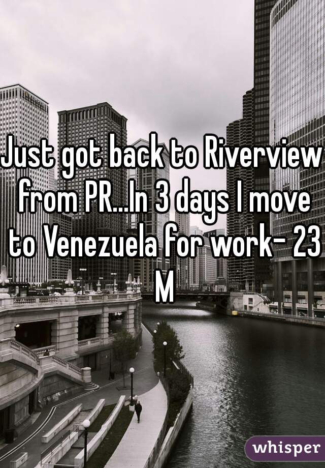 Just got back to Riverview from PR...In 3 days I move to Venezuela for work- 23 M