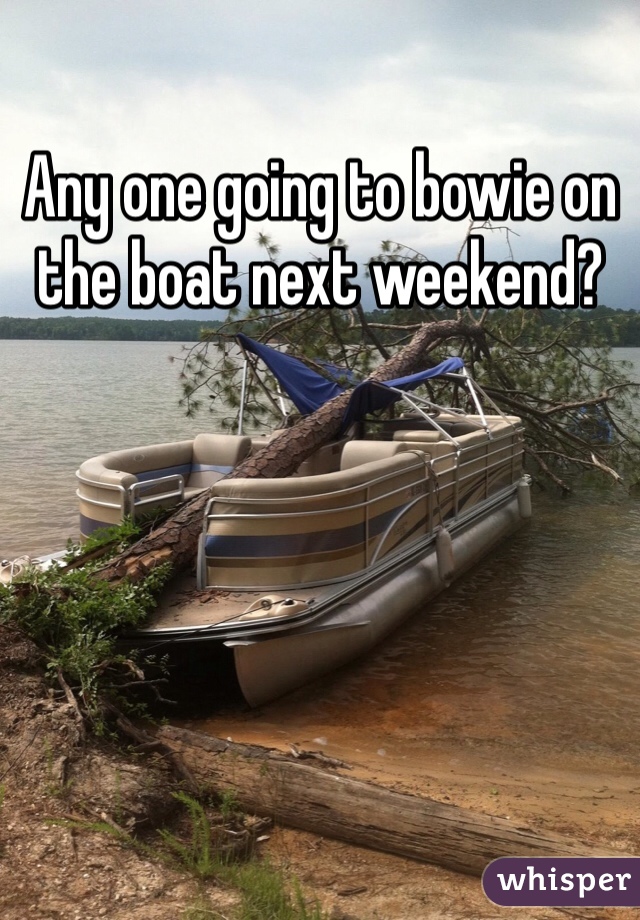 Any one going to bowie on the boat next weekend?