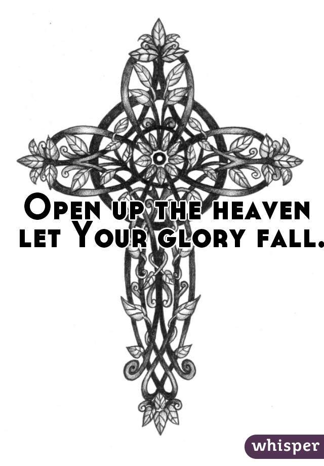 Open up the heaven let Your glory fall.