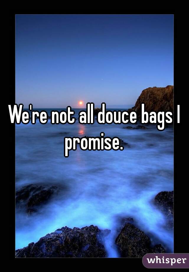 We're not all douce bags I promise. 