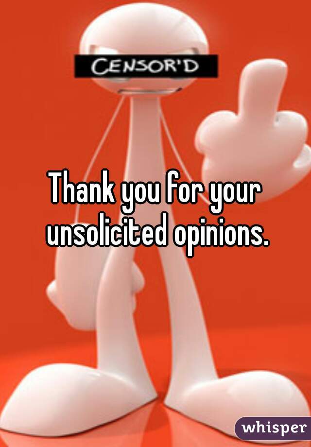 Thank you for your unsolicited opinions.