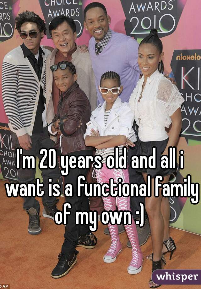 I'm 20 years old and all i want is a functional family of my own :) 