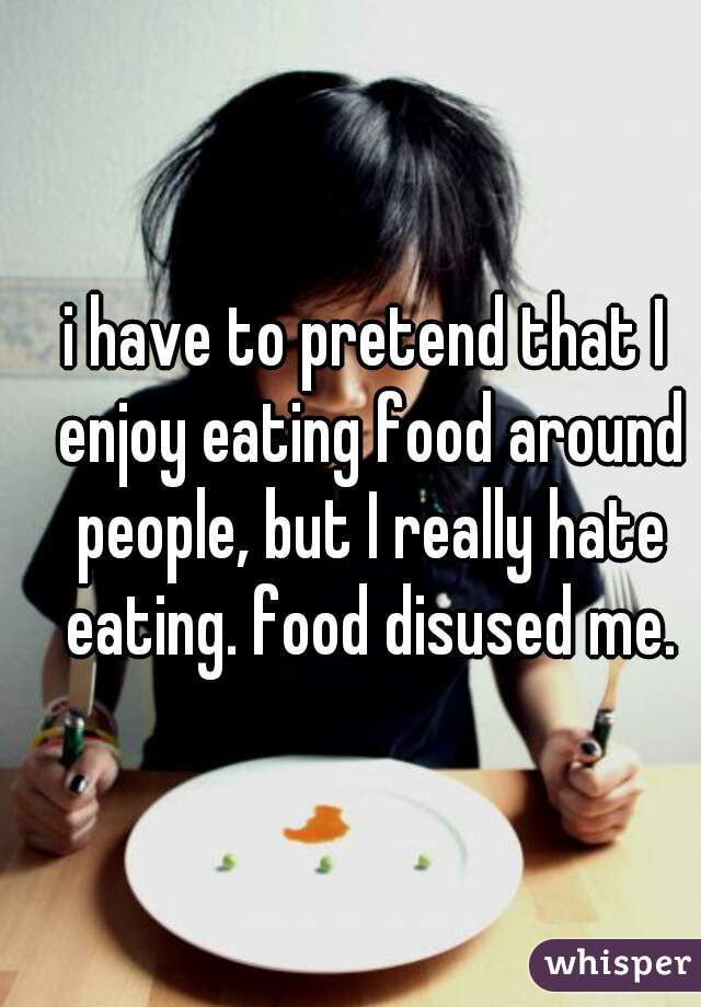 i have to pretend that I enjoy eating food around people, but I really hate eating. food disused me.