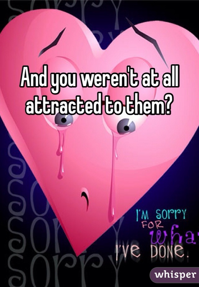 And you weren't at all attracted to them?