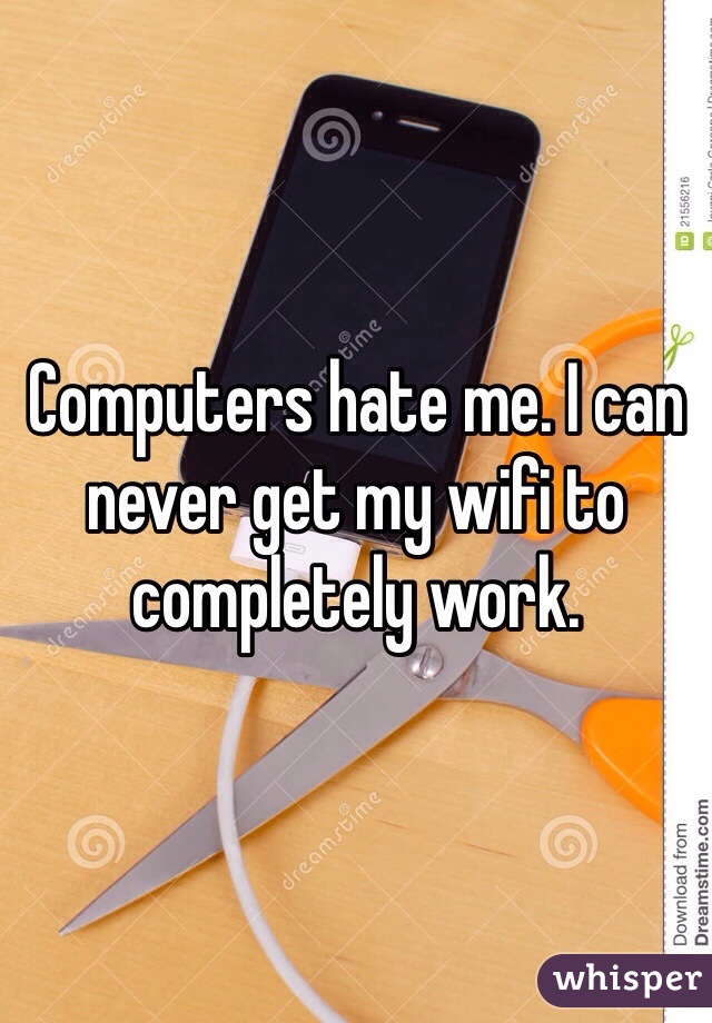 Computers hate me. I can never get my wifi to completely work. 
