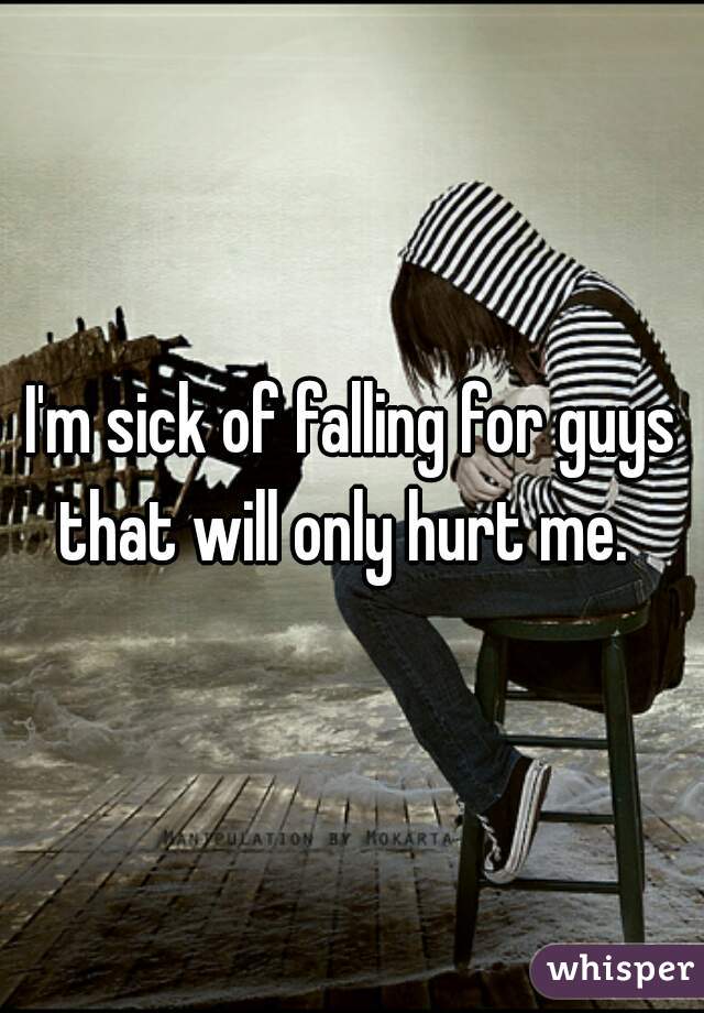 I'm sick of falling for guys that will only hurt me.  